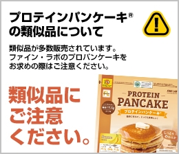 プロテインパンケーキの類似品について 類似品が多数販売されています。ファイン・ラボのプロテインパンケーキをお求めの際はご注意ください。